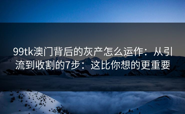 99tk澳门背后的灰产怎么运作:从引流到收割的7步:这比你想的更重要 99tk澳门背后的灰产怎么运作:从引流到收割的7步:这比你想的更重要