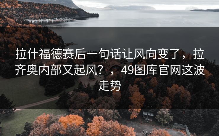 拉什福德赛后一句话让风向变了，拉齐奥内部又起风？，49图库官网这波走势