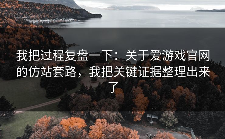 我把过程复盘一下:关于爱游戏官网的仿站套路,我把关键证据整理出来了 我把过程复盘一下:关于爱游戏官网的仿站套路,我把关键证据整理出来了