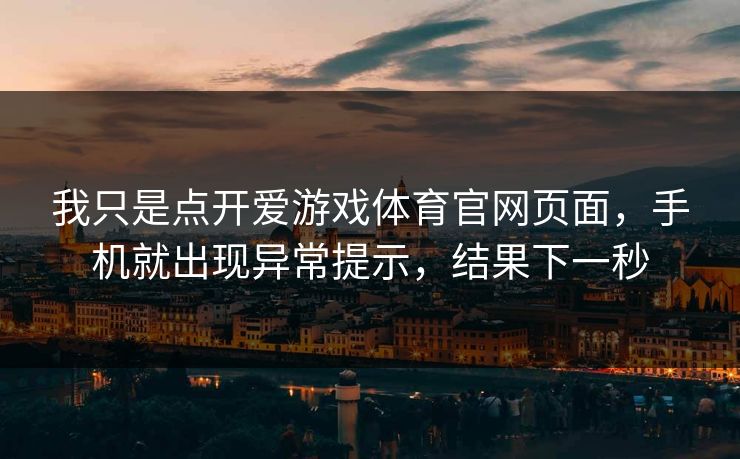 我只是点开爱游戏体育官网页面，手机就出现异常提示，结果下一秒