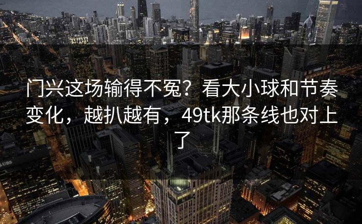 门兴这场输得不冤？看大小球和节奏变化，越扒越有，49tk那条线也对上了