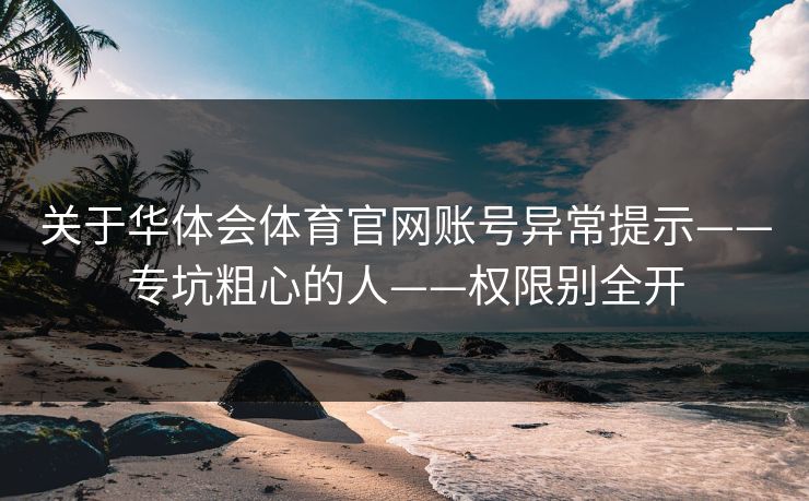 关于华体会体育官网账号异常提示——专坑粗心的人——权限别全开 关于华体会体育官网账号异常提示——专坑粗心的人——权限别全开