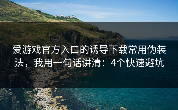 爱游戏官方入口的诱导下载常用伪装法，我用一句话讲清：4个快速避坑