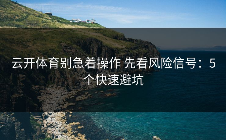 云开体育别急着操作 先看风险信号:5个快速避坑 云开体育别急着操作 先看风险信号:5个快速避坑