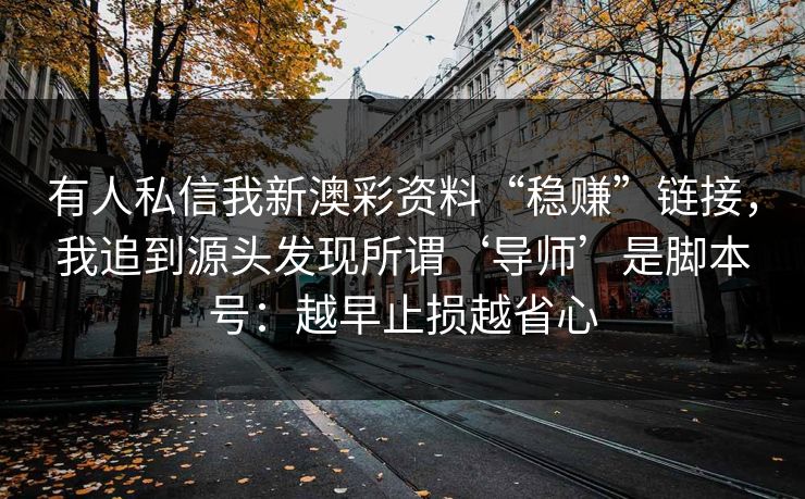 有人私信我新澳彩资料“稳赚”链接，我追到源头发现所谓‘导师’是脚本号：越早止损越省心