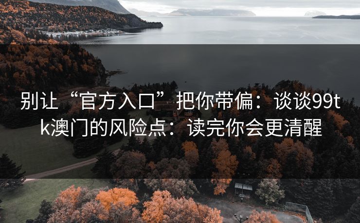 别让“官方入口”把你带偏:谈谈99tk澳门的风险点:读完你会更清醒 别让“官方入口”把你带偏:谈谈99tk澳门的风险点:读完你会更清醒