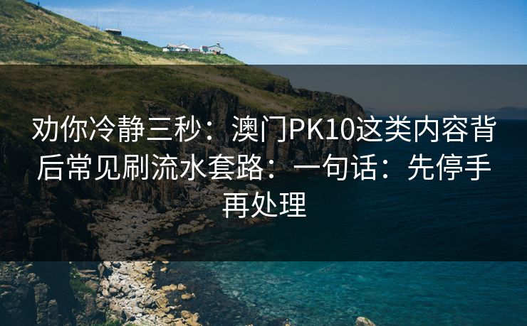 劝你冷静三秒：澳门PK10这类内容背后常见刷流水套路：一句话：先停手再处理
