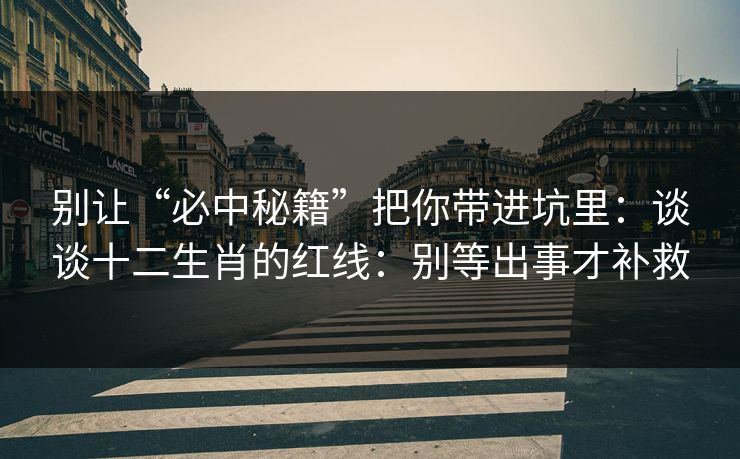 别让“必中秘籍”把你带进坑里:谈谈十二生肖的红线:别等出事才补救 别让“必中秘籍”把你带进坑里:谈谈十二生肖的红线:别等出事才补救