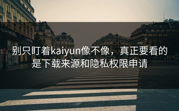 别只盯着kaiyun像不像，真正要看的是下载来源和隐私权限申请