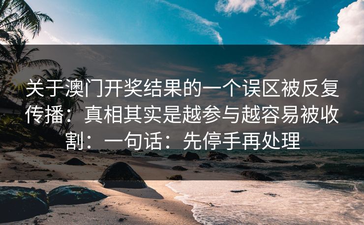 关于澳门开奖结果的一个误区被反复传播：真相其实是越参与越容易被收割：一句话：先停手再处理
