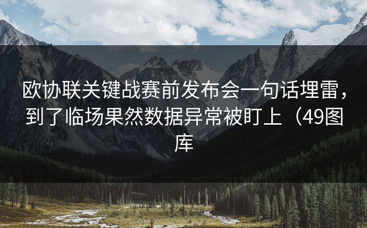 欧协联关键战赛前发布会一句话埋雷,到了临场果然数据异常被盯上(49图库 欧协联关键战赛前发布会一句话埋雷,到了临场果然数据异常被盯上(49图库
