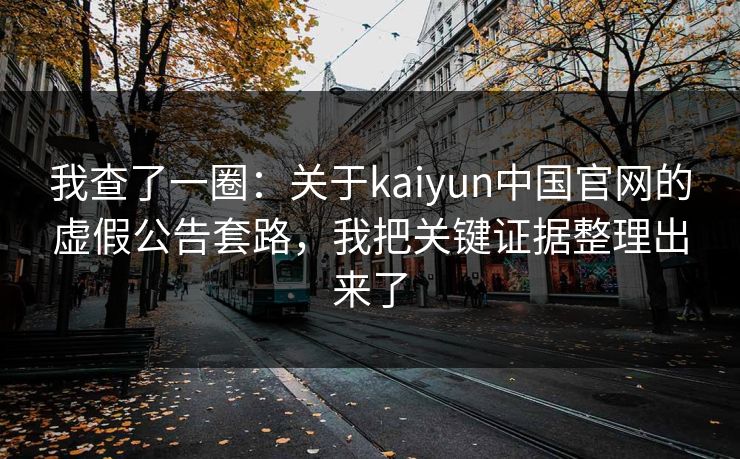 我查了一圈：关于kaiyun中国官网的虚假公告套路，我把关键证据整理出来了
