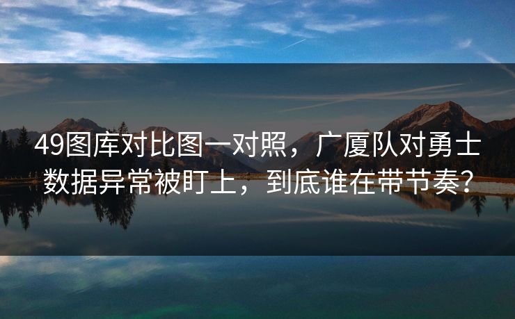 49图库对比图一对照，广厦队对勇士数据异常被盯上，到底谁在带节奏？