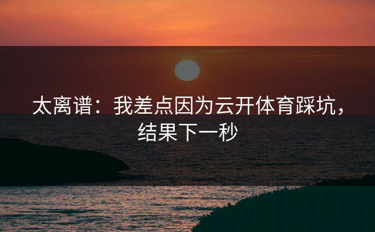 太离谱：我差点因为云开体育踩坑，结果下一秒