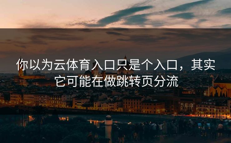 你以为云体育入口只是个入口，其实它可能在做跳转页分流
