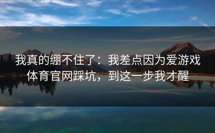 我真的绷不住了：我差点因为爱游戏体育官网踩坑，到这一步我才醒