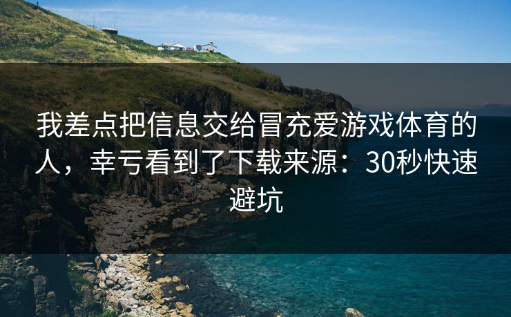 我差点把信息交给冒充爱游戏体育的人，幸亏看到了下载来源：30秒快速避坑