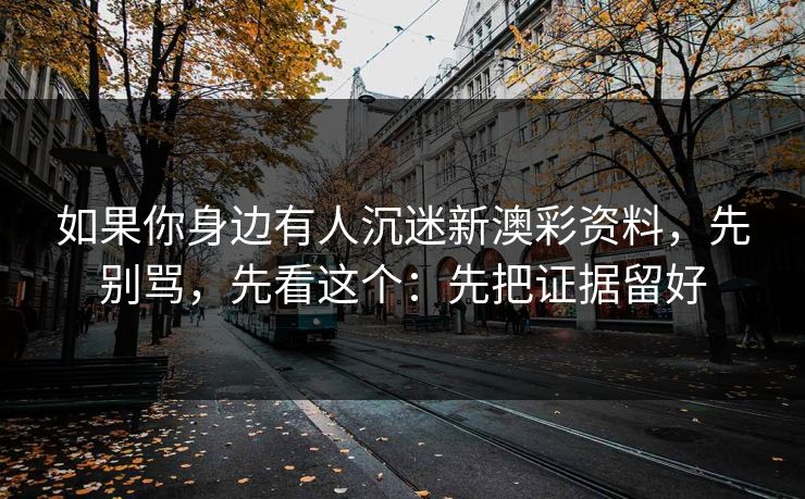 如果你身边有人沉迷新澳彩资料，先别骂，先看这个：先把证据留好