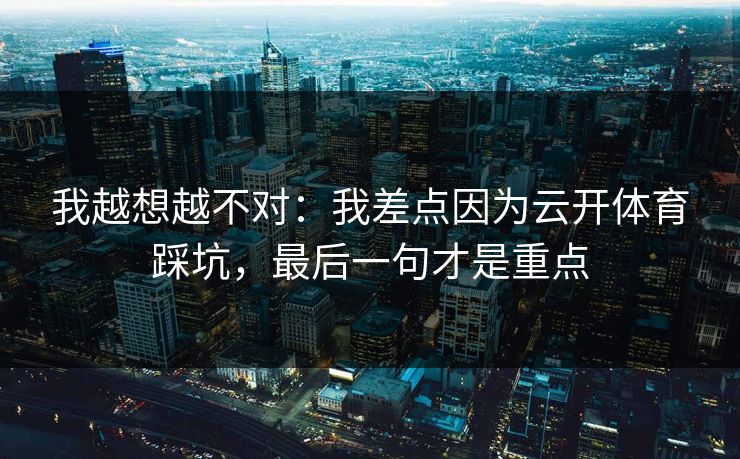 我越想越不对：我差点因为云开体育踩坑，最后一句才是重点
