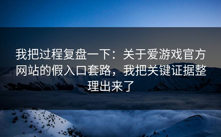 我把过程复盘一下：关于爱游戏官方网站的假入口套路，我把关键证据整理出来了