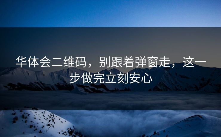 华体会二维码,别跟着弹窗走,这一步做完立刻安心 华体会二维码,别跟着弹窗走,这一步做完立刻安心