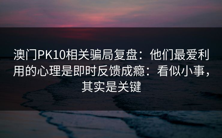 澳门PK10相关骗局复盘：他们最爱利用的心理是即时反馈成瘾：看似小事，其实是关键