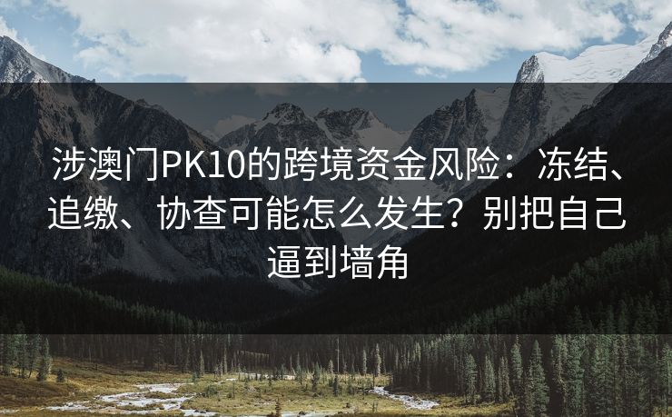 涉澳门PK10的跨境资金风险：冻结、追缴、协查可能怎么发生？别把自己逼到墙角