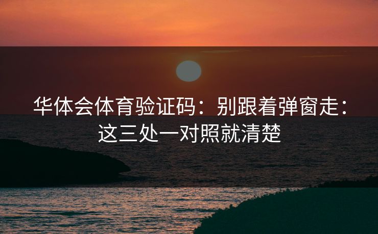 华体会体育验证码：别跟着弹窗走：这三处一对照就清楚