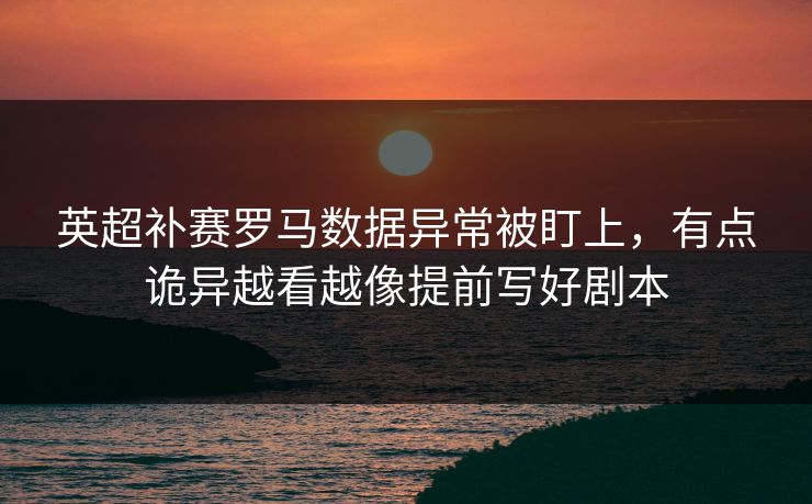 英超补赛罗马数据异常被盯上,有点诡异越看越像提前写好剧本 英超补赛罗马数据异常被盯上,有点诡异越看越像提前写好剧本