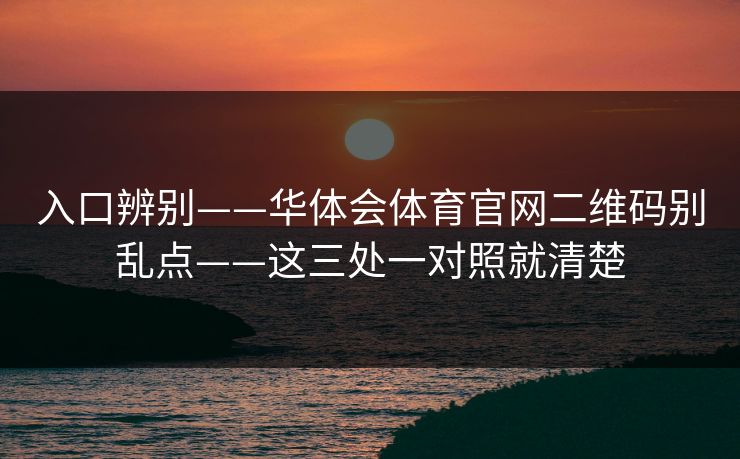 入口辨别——华体会体育官网二维码别乱点——这三处一对照就清楚 入口辨别——华体会体育官网二维码别乱点——这三处一对照就清楚